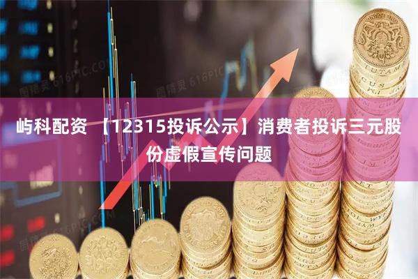 屿科配资 【12315投诉公示】消费者投诉三元股份虚假宣传问题