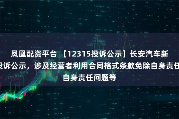 凤凰配资平台 【12315投诉公示】长安汽车新增2件投诉公示，涉及经营者利用合同格式条款免除自身责任问题等