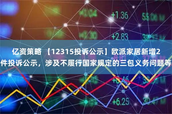 亿资策略 【12315投诉公示】欧派家居新增2件投诉公示，涉及不履行国家规定的三包义务问题等