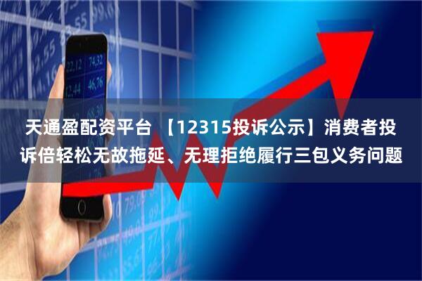 天通盈配资平台 【12315投诉公示】消费者投诉倍轻松无故拖延、无理拒绝履行三包义务问题