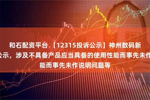 和石配资平台 【12315投诉公示】神州数码新增3件投诉公示，涉及不具备产品应当具备的使用性能而事先未作说明问题等