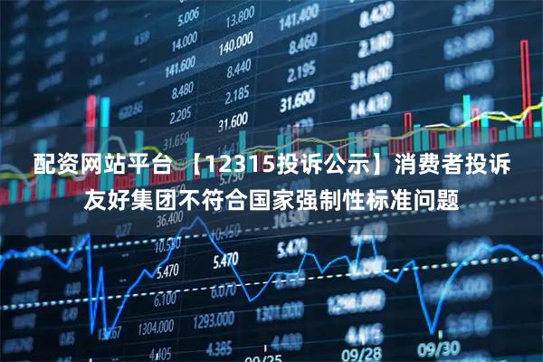 配资网站平台 【12315投诉公示】消费者投诉友好集团不符合国家强制性标准问题