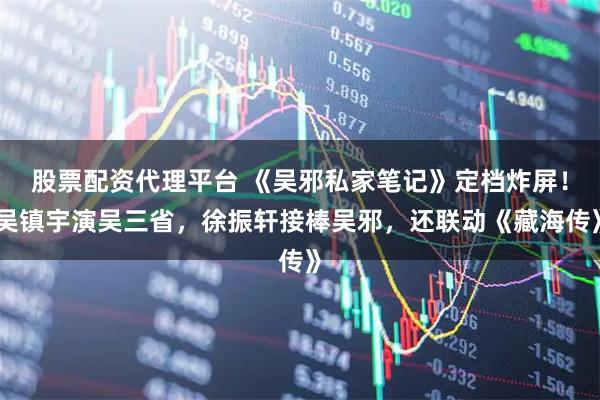 股票配资代理平台 《吴邪私家笔记》定档炸屏！吴镇宇演吴三省，徐振轩接棒吴邪，还联动《藏海传》