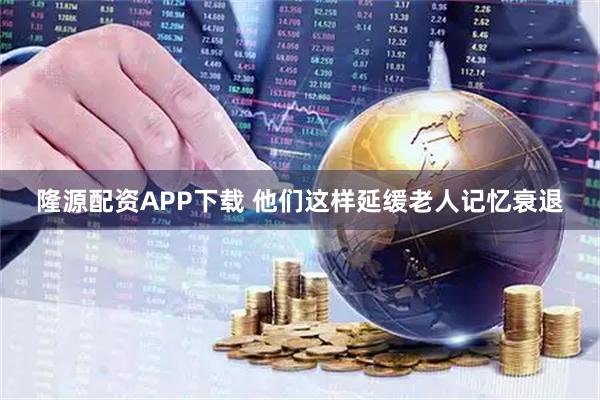 隆源配资APP下载 他们这样延缓老人记忆衰退