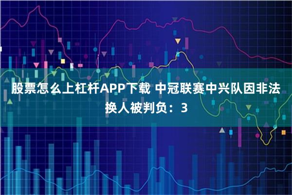 股票怎么上杠杆APP下载 中冠联赛中兴队因非法换人被判负：3