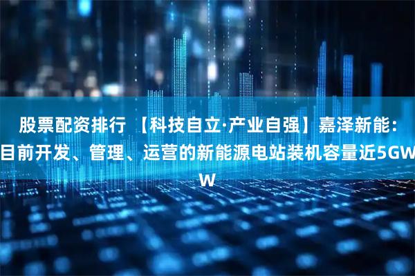 股票配资排行 【科技自立·产业自强】嘉泽新能：目前开发、管理、运营的新能源电站装机容量近5GW