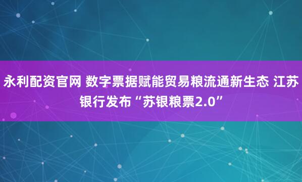 永利配资官网 数字票据赋能贸易粮流通新生态 江苏银行发布“苏银粮票2.0”