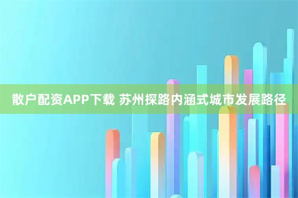 散户配资APP下载 苏州探路内涵式城市发展路径
