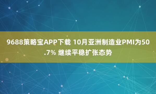 9688策略宝APP下载 10月亚洲制造业PMI为50.7% 继续平稳扩张态势
