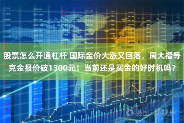 股票怎么开通杠杆 国际金价大涨又回落，周大福等克金报价破1300元！当前还是买金的好时机吗？