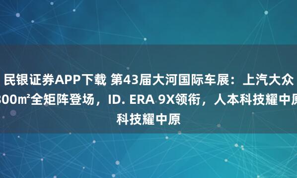 民银证券APP下载 第43届大河国际车展：上汽大众800㎡全矩阵登场，ID. ERA 9X领衔，人本科技耀中原
