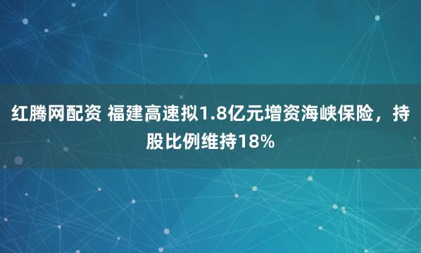 红腾网配资 福建高速拟1.8亿元增资海峡保险，持股比例维持18%