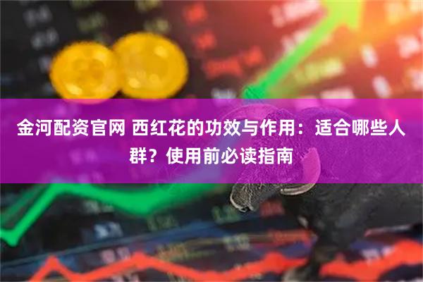 金河配资官网 西红花的功效与作用：适合哪些人群？使用前必读指南