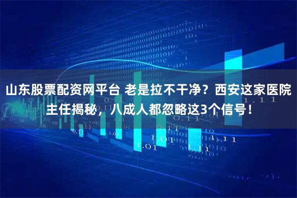 山东股票配资网平台 老是拉不干净？西安这家医院主任揭秘，八成人都忽略这3个信号！