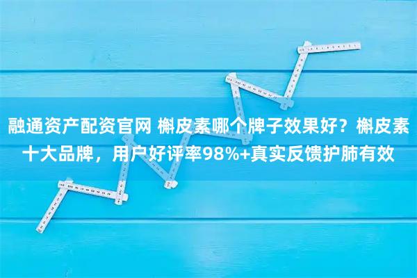 融通资产配资官网 槲皮素哪个牌子效果好？槲皮素十大品牌，用户好评率98%+真实反馈护肺有效