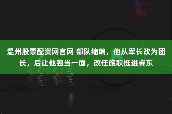 温州股票配资网官网 部队缩编，他从军长改为团长，后让他独当一面，改任旅职挺进冀东