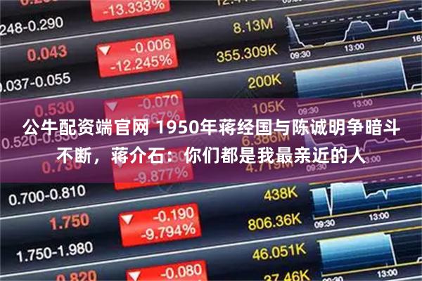 公牛配资端官网 1950年蒋经国与陈诚明争暗斗不断，蒋介石：你们都是我最亲近的人