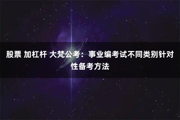 股票 加杠杆 大梵公考：事业编考试不同类别针对性备考方法