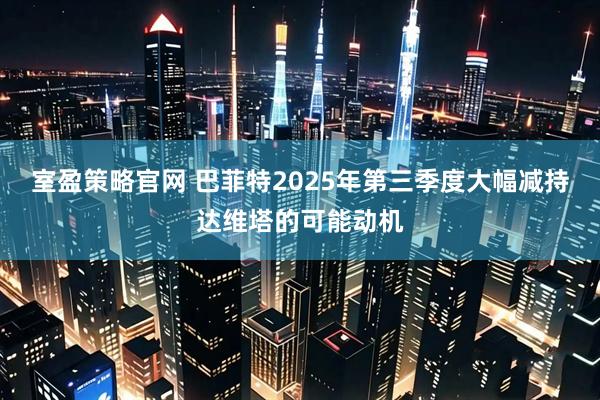 室盈策略官网 巴菲特2025年第三季度大幅减持达维塔的可能动机