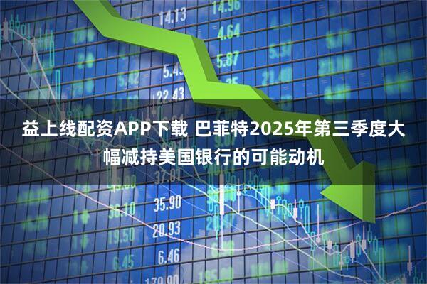 益上线配资APP下载 巴菲特2025年第三季度大幅减持美国银行的可能动机