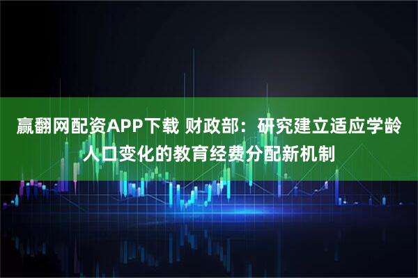 赢翻网配资APP下载 财政部：研究建立适应学龄人口变化的教育经费分配新机制