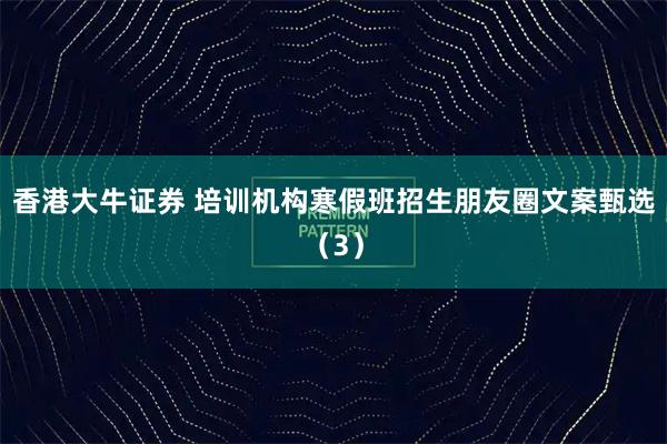 香港大牛证券 培训机构寒假班招生朋友圈文案甄选（3）