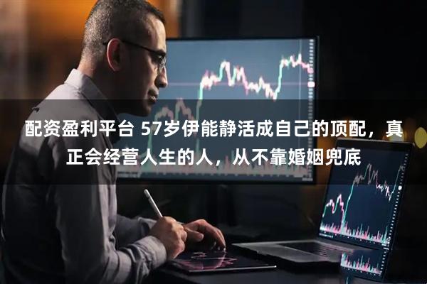 配资盈利平台 57岁伊能静活成自己的顶配，真正会经营人生的人，从不靠婚姻兜底