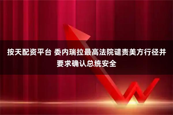 按天配资平台 委内瑞拉最高法院谴责美方行径并要求确认总统安全