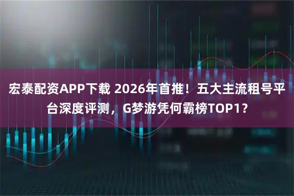 宏泰配资APP下载 2026年首推！五大主流租号平台深度评测，G梦游凭何霸榜TOP1？