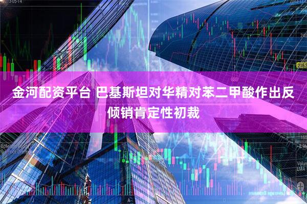 金河配资平台 巴基斯坦对华精对苯二甲酸作出反倾销肯定性初裁