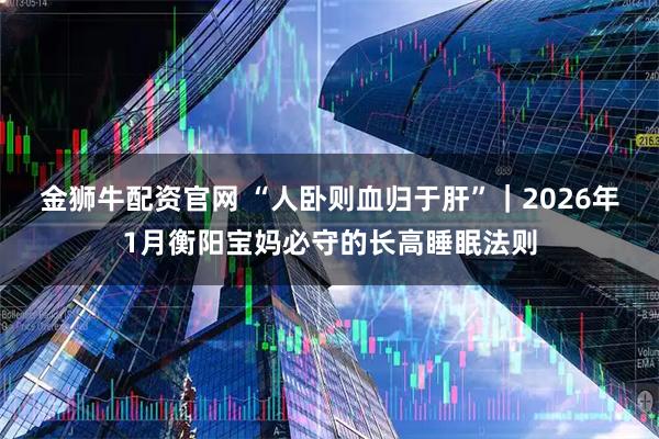金狮牛配资官网 “人卧则血归于肝”｜2026年1月衡阳宝妈必守的长高睡眠法则