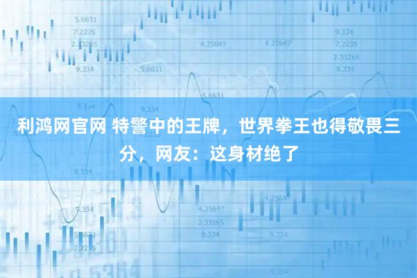 利鸿网官网 特警中的王牌，世界拳王也得敬畏三分，网友：这身材绝了