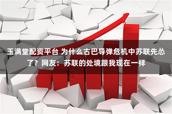 玉满堂配资平台 为什么古巴导弹危机中苏联先怂了？网友：苏联的处境跟我现在一样
