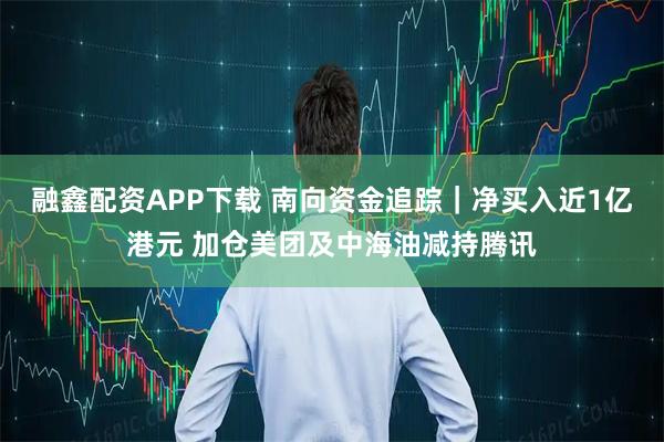 融鑫配资APP下载 南向资金追踪｜净买入近1亿港元 加仓美团及中海油减持腾讯