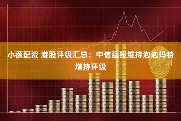 小额配资 港股评级汇总：中信建投维持泡泡玛特增持评级