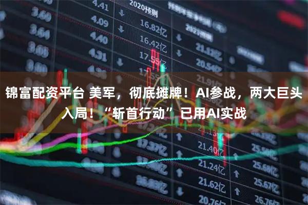 锦富配资平台 美军，彻底摊牌！AI参战，两大巨头入局！“斩首行动” 已用AI实战