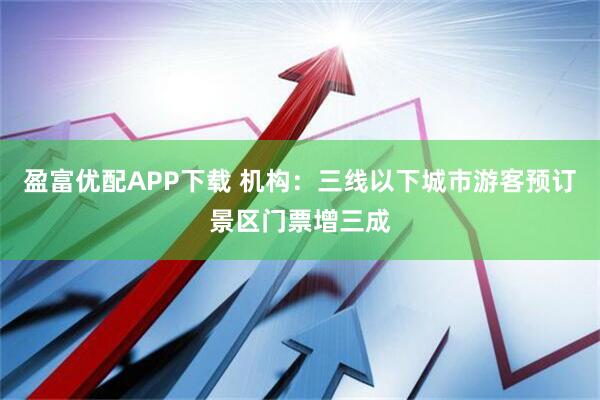 盈富优配APP下载 机构：三线以下城市游客预订景区门票增三成
