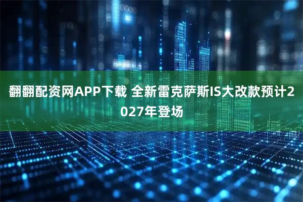 翻翻配资网APP下载 全新雷克萨斯IS大改款预计2027年登场